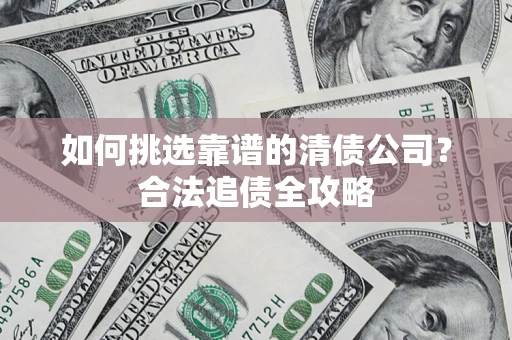北京如何挑选靠谱的清债公司?合法追债全攻略 北京如何挑选靠谱的清债公司?合法追债全攻略