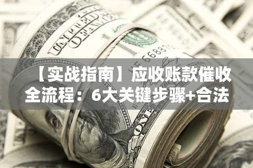 北京【实战指南】应收账款催收全流程：6大关键步骤+合法回款技巧
