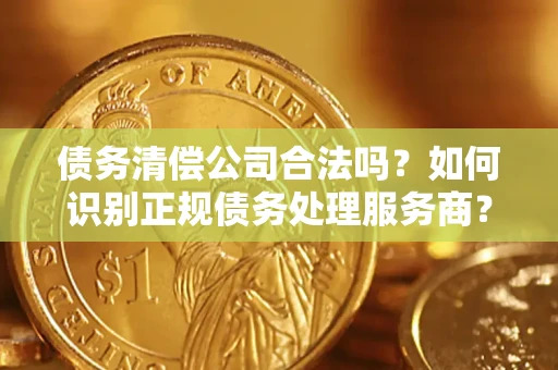 北京债务清偿公司合法吗？如何识别正规债务处理服务商？