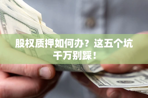 北京股权质押如何办？这五个坑千万别踩！