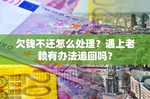 北京欠钱不还怎么处理？遇上老赖有办法追回吗？
