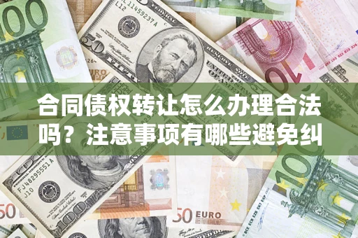 北京合同债权转让怎么办理合法吗？注意事项有哪些避免纠纷？
