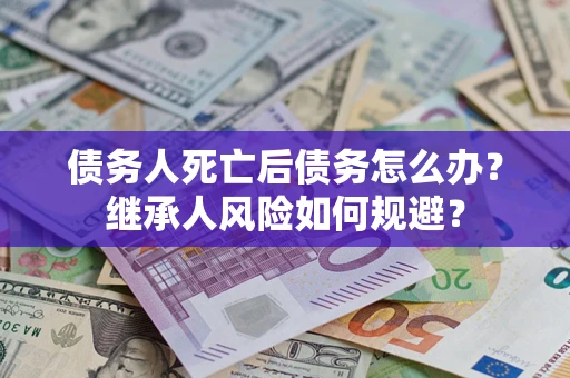 北京债务人死亡后债务怎么办？继承人风险如何规避？
