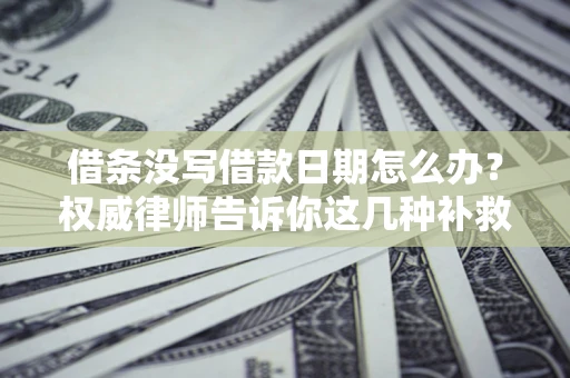 北京借条没写借款日期怎么办？权威律师告诉你这几种补救方法！