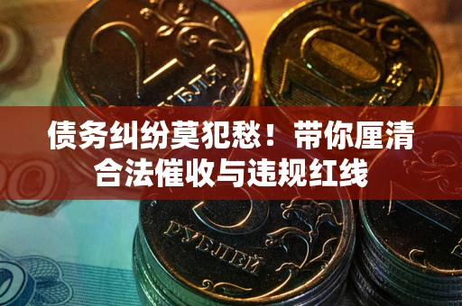 北京债务纠纷莫犯愁！带你厘清合法催收与违规红线