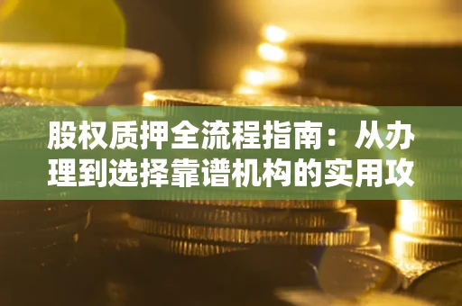 北京股权质押全流程指南：从办理到选择靠谱机构的实用攻略