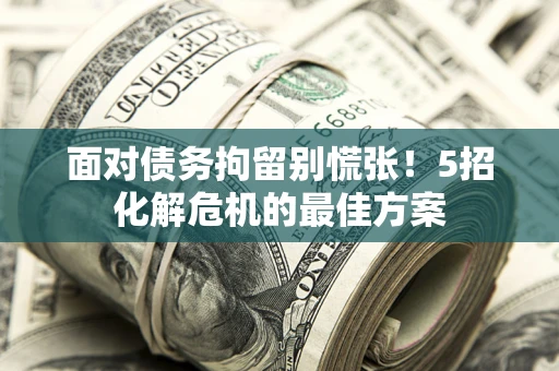 北京面对债务拘留别慌张！5招化解危机的最佳方案