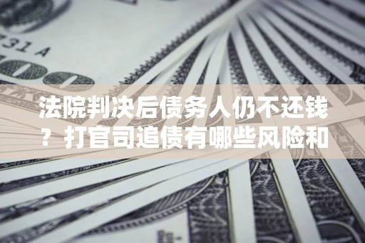 北京法院判决后债务人仍不还钱？打官司追债有哪些风险和技巧？
