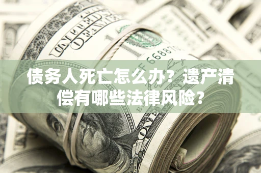 北京债务人死亡怎么办？遗产清偿有哪些法律风险？