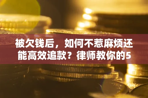 北京被欠钱后，如何不惹麻烦还能高效追款？律师教你的5步合法讨债法