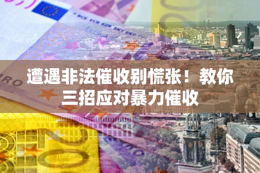 北京遭遇非法催收别慌张！教你三招应对暴力催收