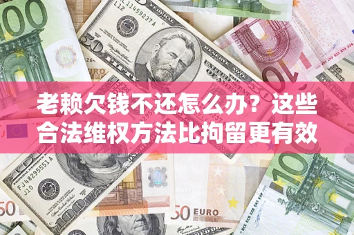 北京老赖欠钱不还怎么办？这些合法维权方法比拘留更有效
