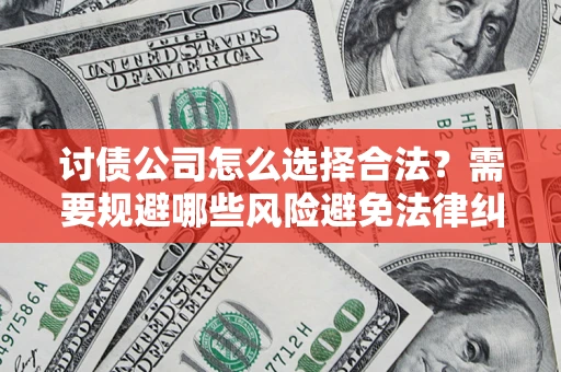 北京讨债公司怎么选择合法?需要规避哪些风险避免法律纠纷? 北京讨债公司怎么选择合法?需要规避哪些风险避免法律纠纷?
