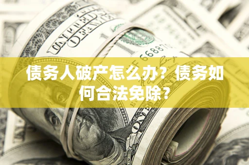北京债务人破产怎么办？债务如何合法免除？