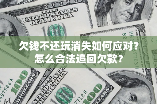 北京欠钱不还玩消失如何应对？怎么合法追回欠款？