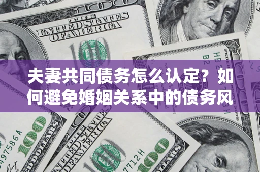 北京夫妻共同债务怎么认定？如何避免婚姻关系中的债务风险？