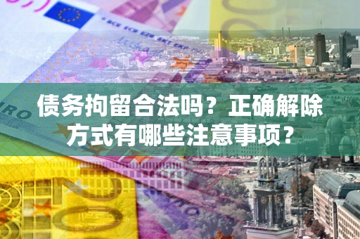 北京债务拘留合法吗？正确解除方式有哪些注意事项？