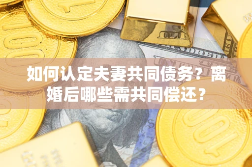 北京如何认定夫妻共同债务？离婚后哪些需共同偿还？
