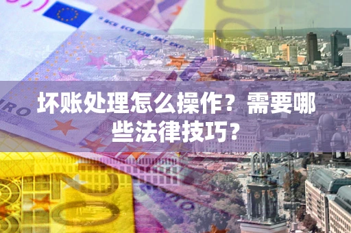 北京坏账处理怎么操作？需要哪些法律技巧？