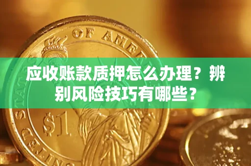 北京应收账款质押怎么办理？辨别风险技巧有哪些？