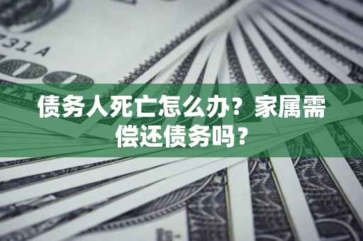 北京债务人死亡怎么办？家属需偿还债务吗？