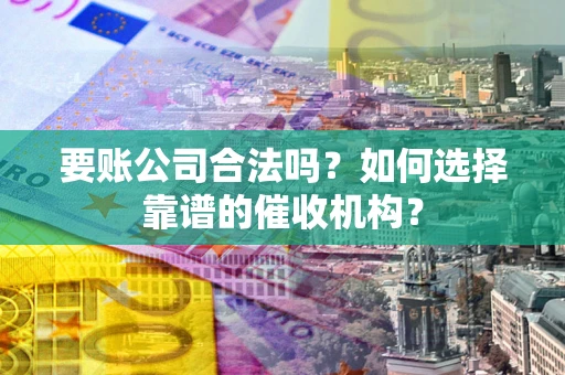 北京要账公司合法吗？如何选择靠谱的催收机构？