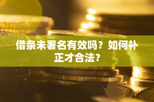 北京借条未署名有效吗？如何补正才合法？