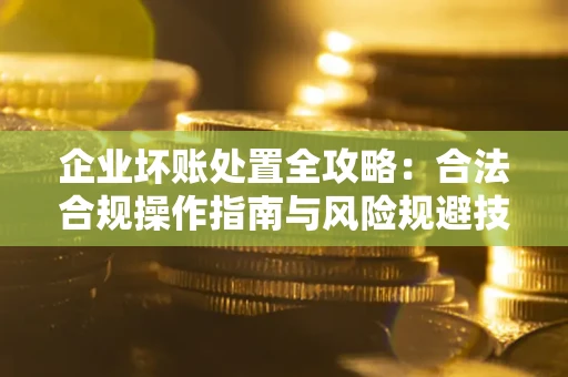 北京企业坏账处置全攻略：合法合规操作指南与风险规避技巧解析