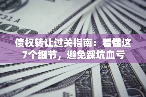 北京债权转让过关指南：看懂这7个细节，避免踩坑血亏