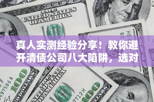 北京真人实测经验分享！教你避开清债公司八大陷阱，选对机构少走十年弯路