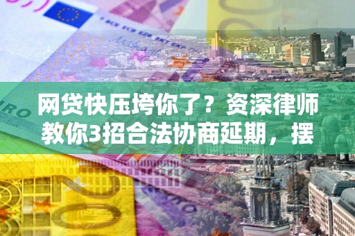 北京网贷快压垮你了？资深律师教你3招合法协商延期，摆脱暴力催收！