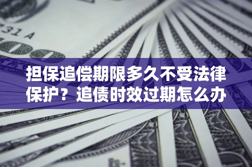 北京担保追偿期限多久不受法律保护？追债时效过期怎么办？