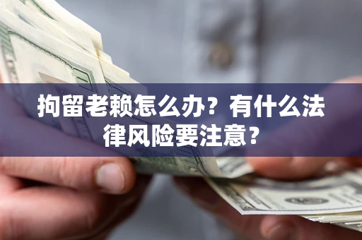 北京拘留老赖怎么办？有什么法律风险要注意？