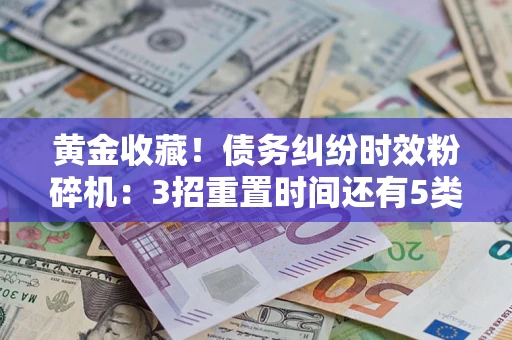 北京黄金收藏！债务纠纷时效粉碎机：3招重置时间还有5类不设年限的特殊债务
