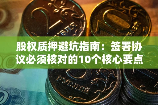 北京股权质押避坑指南:签署协议必须核对的10个核心要点 北京股权质押避坑指南:签署协议必须核对的10个核心要点