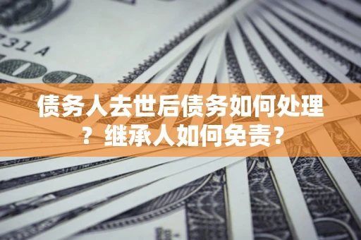 北京债务人去世后债务如何处理？继承人如何免责？