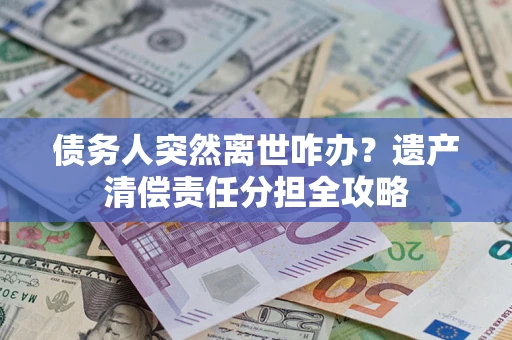 北京债务人突然离世咋办？遗产清偿责任分担全攻略