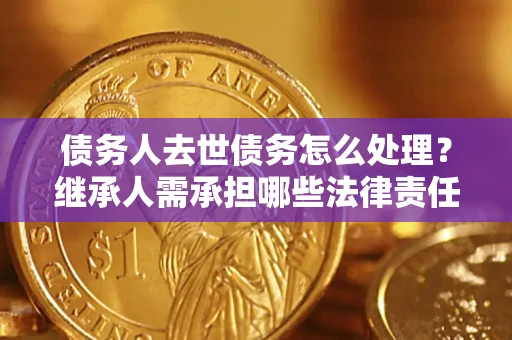 北京债务人去世债务怎么处理？继承人需承担哪些法律责任？