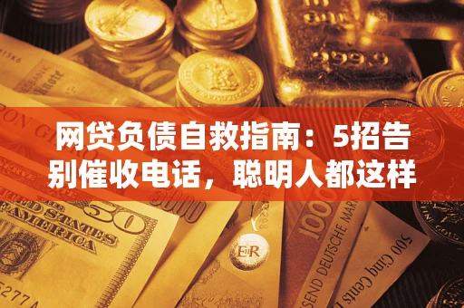 北京网贷负债自救指南：5招告别催收电话，聪明人都这样做