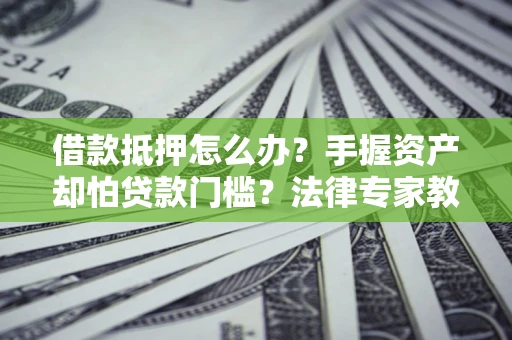北京借款抵押怎么办？手握资产却怕贷款门槛？法律专家教你办抵押不踩坑
