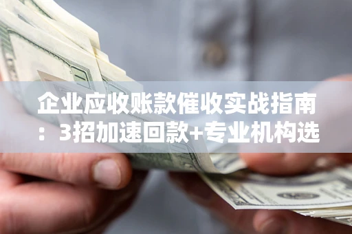 北京企业应收账款催收实战指南：3招加速回款+专业机构选择避坑