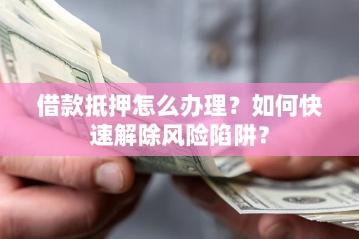 北京借款抵押怎么办理？如何快速解除风险陷阱？