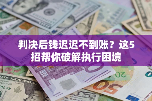 北京判决后钱迟迟不到账？这5招帮你破解执行困境