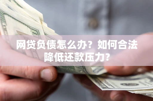 北京网贷负债怎么办？如何合法降低还款压力？