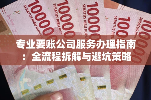北京专业要账公司服务办理指南：全流程拆解与避坑策略