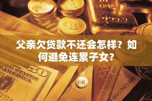 北京父亲欠贷款不还会怎样？如何避免连累子女？