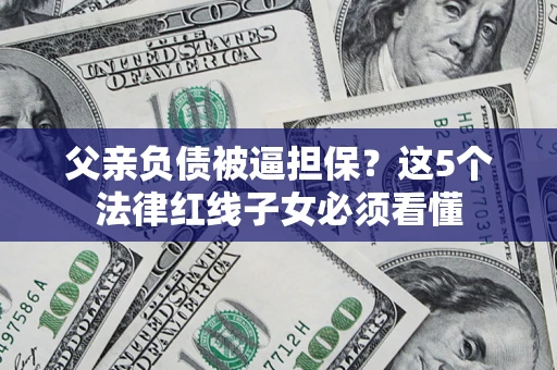 北京父亲负债被逼担保？这5个法律红线子女必须看懂