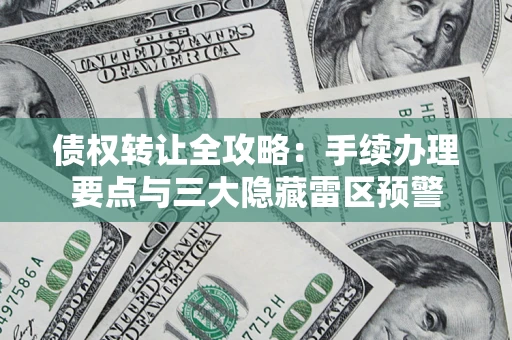 北京债权转让全攻略：手续办理要点与三大隐藏雷区预警