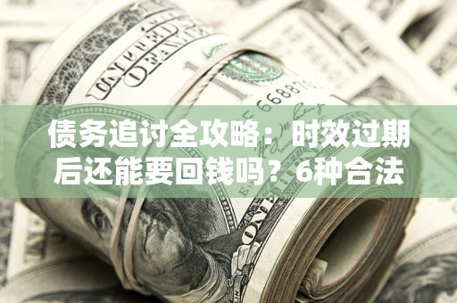 北京债务追讨全攻略：时效过期后还能要回钱吗？6种合法手段助你维权