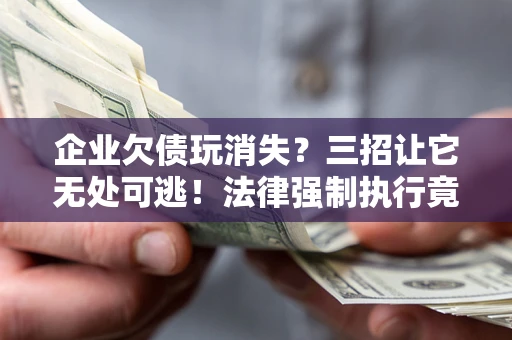 北京企业欠债玩消失？三招让它无处可逃！法律强制执行竟比讨债公司还狠？